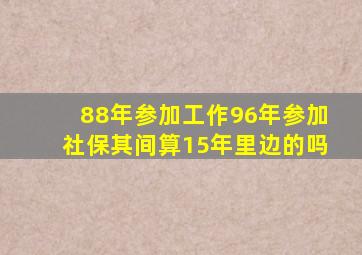 88年参加工作96年参加社保其间算15年里边的吗