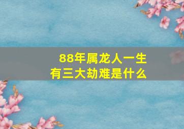 88年属龙人一生有三大劫难是什么