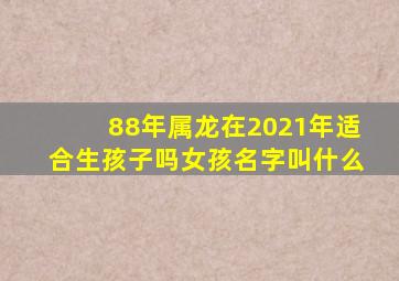 88年属龙在2021年适合生孩子吗女孩名字叫什么