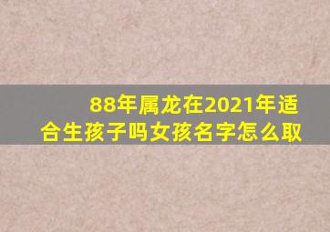 88年属龙在2021年适合生孩子吗女孩名字怎么取