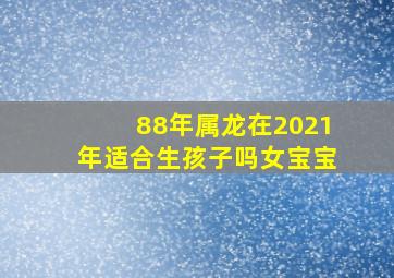 88年属龙在2021年适合生孩子吗女宝宝