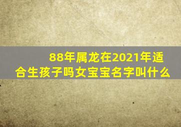 88年属龙在2021年适合生孩子吗女宝宝名字叫什么