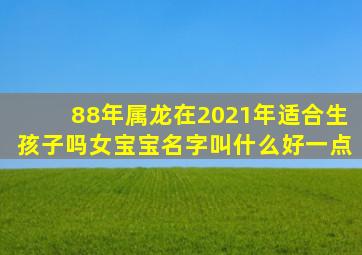 88年属龙在2021年适合生孩子吗女宝宝名字叫什么好一点