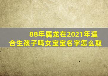 88年属龙在2021年适合生孩子吗女宝宝名字怎么取