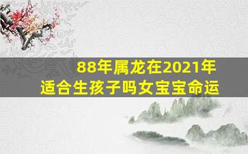 88年属龙在2021年适合生孩子吗女宝宝命运