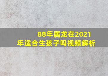 88年属龙在2021年适合生孩子吗视频解析