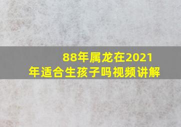 88年属龙在2021年适合生孩子吗视频讲解