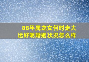 88年属龙女何时走大运好呢婚姻状况怎么样