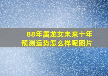 88年属龙女未来十年预测运势怎么样呢图片