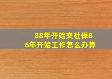 88年开始交社保86年开始工作怎么办算