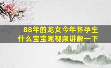 88年的龙女今年怀孕生什么宝宝呢视频讲解一下