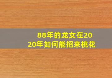 88年的龙女在2020年如何能招来桃花