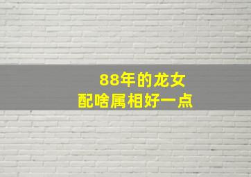 88年的龙女配啥属相好一点