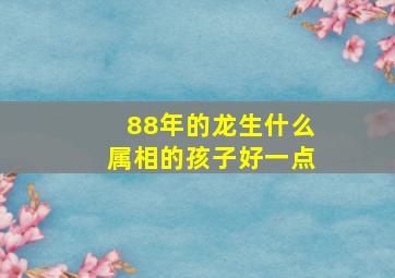 88年的龙生什么属相的孩子好一点