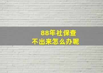 88年社保查不出来怎么办呢