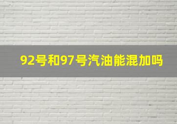 92号和97号汽油能混加吗