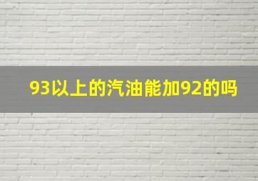 93以上的汽油能加92的吗