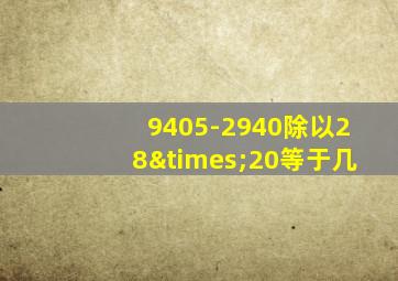 9405-2940除以28×20等于几