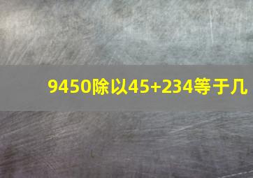 9450除以45+234等于几