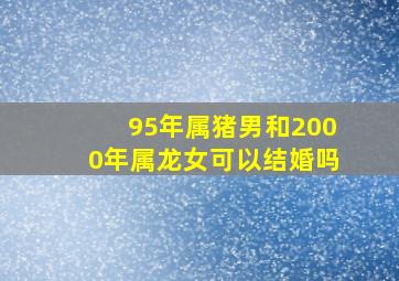 95年属猪男和2000年属龙女可以结婚吗