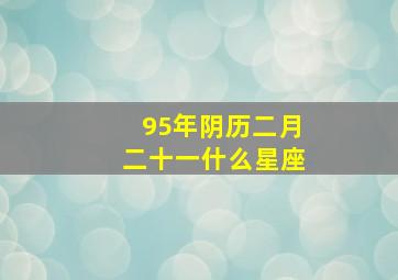 95年阴历二月二十一什么星座