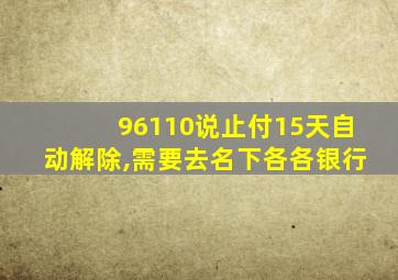 96110说止付15天自动解除,需要去名下各各银行