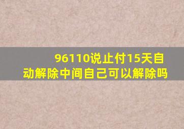 96110说止付15天自动解除中间自己可以解除吗