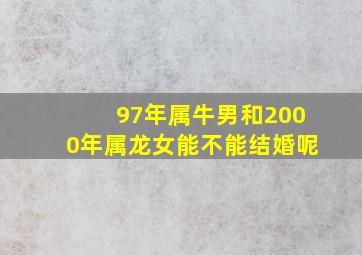 97年属牛男和2000年属龙女能不能结婚呢