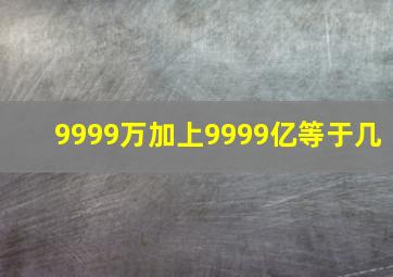 9999万加上9999亿等于几