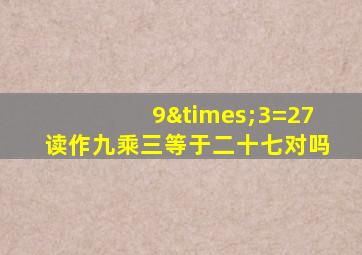 9×3=27读作九乘三等于二十七对吗