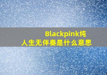 Blackpink纯人生无伴奏是什么意思