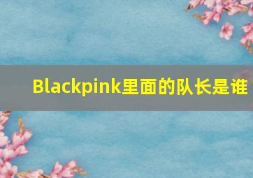 Blackpink里面的队长是谁