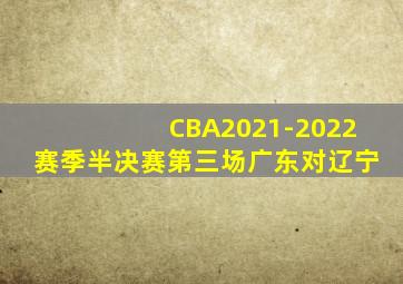 CBA2021-2022赛季半决赛第三场广东对辽宁