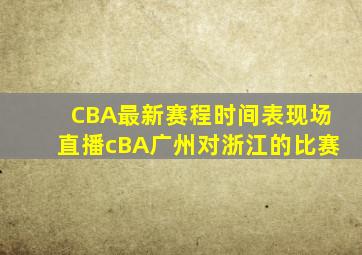 CBA最新赛程时间表现场直播cBA广州对浙江的比赛