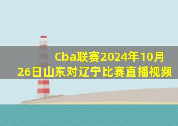 Cba联赛2024年10月26日山东对辽宁比赛直播视频