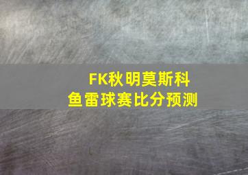 FK秋明莫斯科鱼雷球赛比分预测