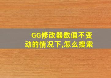 GG修改器数值不变动的情况下,怎么搜索