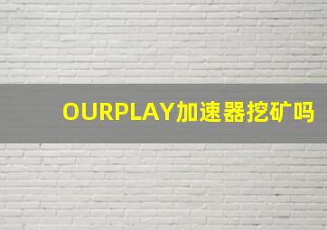 OURPLAY加速器挖矿吗