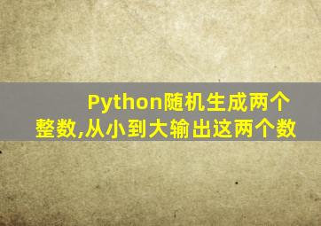 Python随机生成两个整数,从小到大输出这两个数