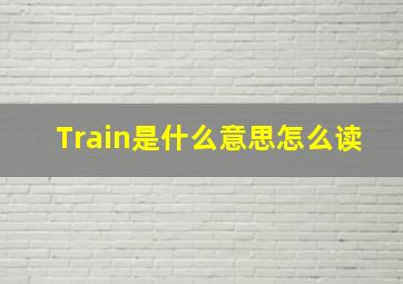 Train是什么意思怎么读