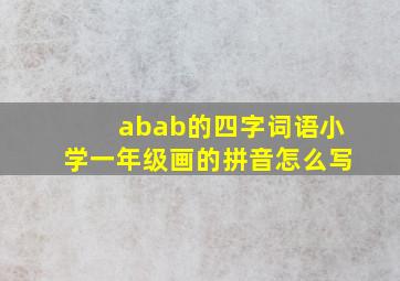 abab的四字词语小学一年级画的拼音怎么写