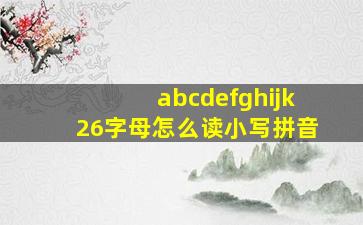 abcdefghijk26字母怎么读小写拼音