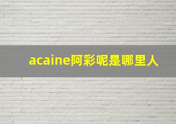 acaine阿彩呢是哪里人