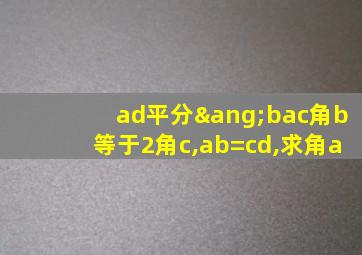 ad平分∠bac角b等于2角c,ab=cd,求角a