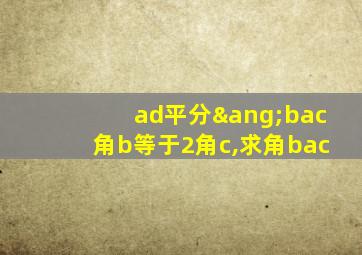 ad平分∠bac角b等于2角c,求角bac