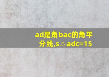 ad是角bac的角平分线,s△adc=15