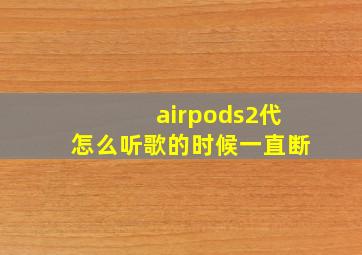 airpods2代怎么听歌的时候一直断