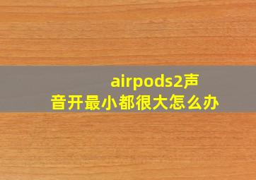 airpods2声音开最小都很大怎么办