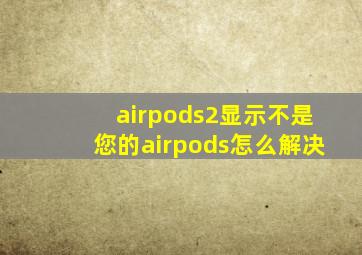 airpods2显示不是您的airpods怎么解决