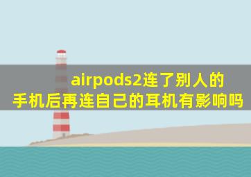 airpods2连了别人的手机后再连自己的耳机有影响吗